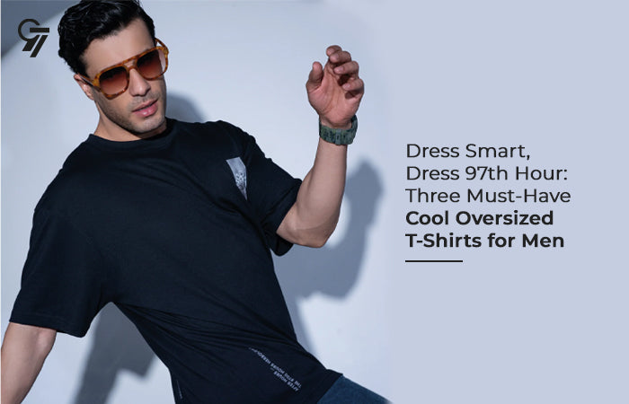 Dress Smart, Dress The 97th Hour: Three Must-Have Styles Oversized T-Shirts for Men